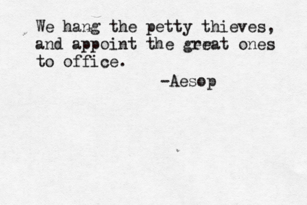 We hang the petty thieves, and appoint the gerat re ones to office. -Aesop 