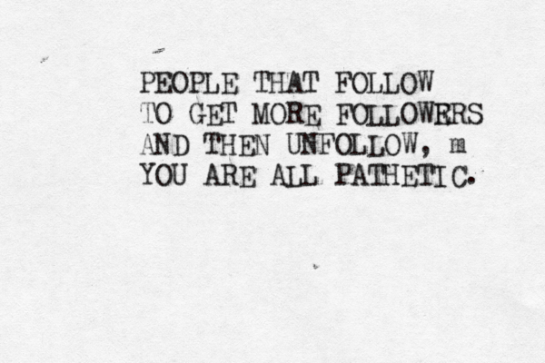 PEOPLE THAT FOLLOW TO GET MORE FOLLOWR ERS AND THEN UNFOLLOW, m YOU ARE ALL PATHETIC. 