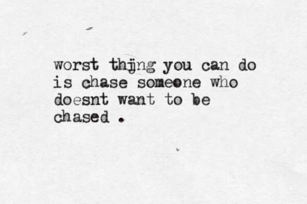 worst thjn i g you can do is chase someone who doesnt want to be chased .