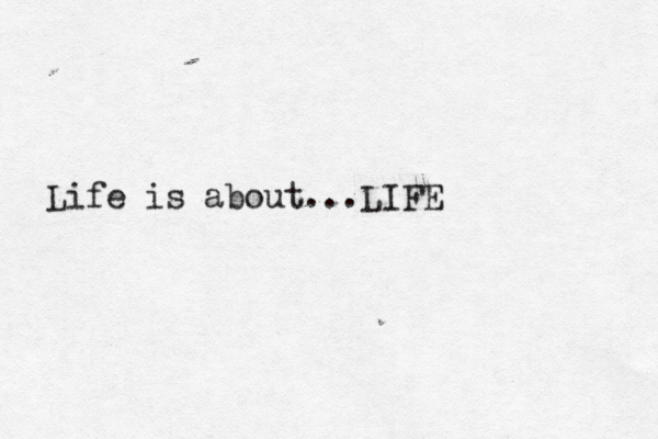 Life is about...LIFE 