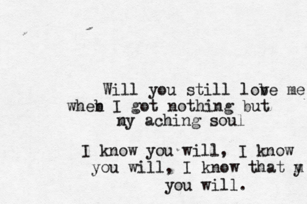 Will you still lob ve me wheb n I got nothing but n my aching soul I know you will, I know you will, I know that m y you will. 