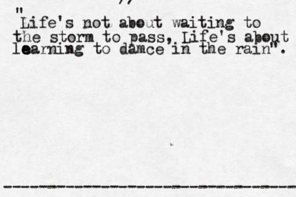 Life's not about waiting to the storm to pass, Life's about la e e earning to damce in the rain". " ---------------------------------- -------------//----------------------- 