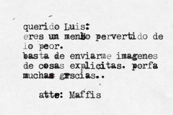 querido Luis: eres un menl s S so pervertido de lo peor. basta de enviarme imagenes de cosas explici í í itas. porfs a muchas grscias.. attr e e e : Maffis