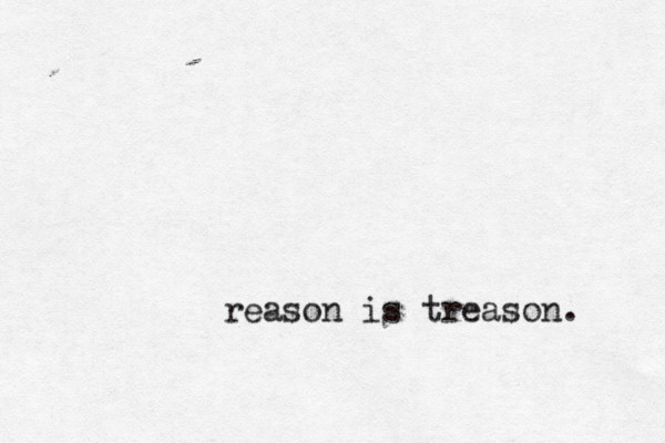 reason is treason. 
