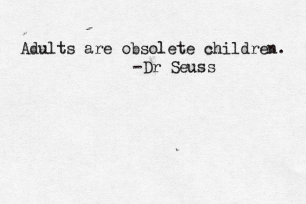 Adults are obsolete children. -Dr Seuss 
