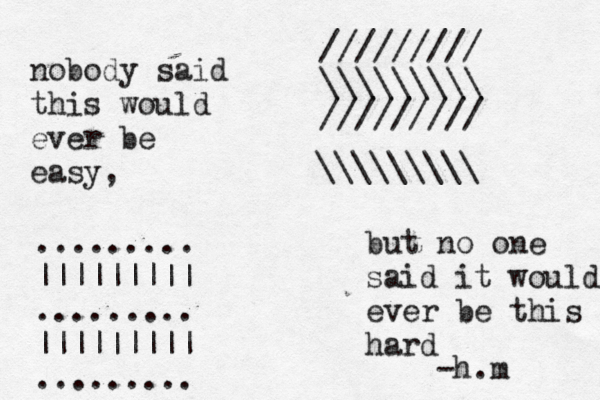 nobody said this would ever be easy, but no one said it would ever be this hard ••••• ......... ||||||||| ......... ||||||||| ......... ///////// \\\\\\\\\ ///////// \\\\\\\\\ h.m -