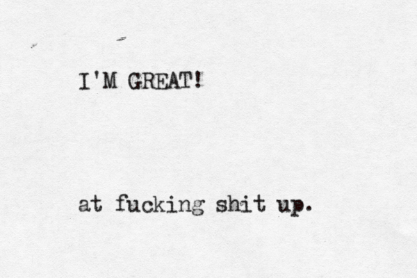 I'M GREAT! at fucking shit up.
