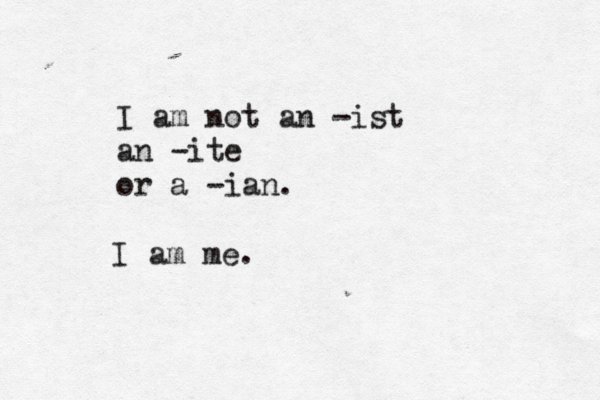 I am not an -ist an -ite or a -ian. I am me.
