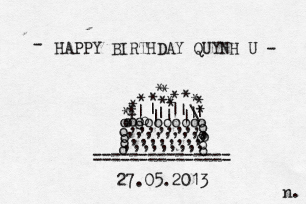 HAPPY BIRTHDAY QUYNH U - - =============== o o o o o o o o o o oooooo o o o o o o o | | | \ | | | | | | | ~ + * * * * * * * * * * * * * * > <<<<< ,,,,,,,,, ,,,,,,,, ,,,,,,,,, ,,,,,,,, * 27.05.2013 n. 