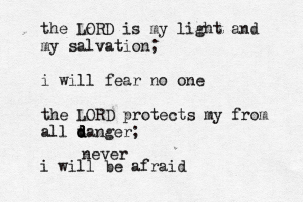 the LORD is my light and my salvation; i will fear no one the LORD protects my from all t d d d danger; i will be afraid never ^ ^ ^