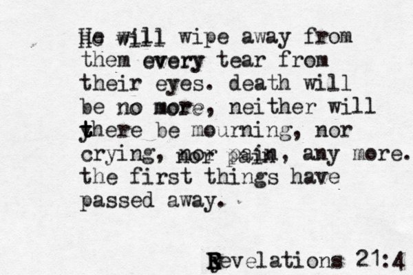 He will wipe away from them every tear from their eyes. death will be no more, neither will y t t t there be mourning, nor crying, nor pain, any more. the first things have passed away. y R R E E Eevelations 21:4 He will every no more nor pain 