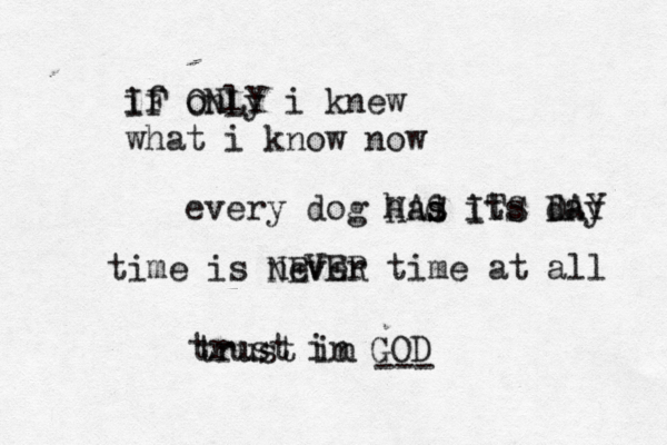 if only i knew IF ONLY what i know now every dog had s s its day HAS ITS DAY time is never time at all NEVER trust in GOD trust in --- 