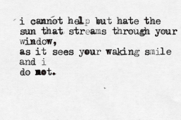 i cannot help but hate the sun that streams through your window, as it sees your waking smile and i do mot n .