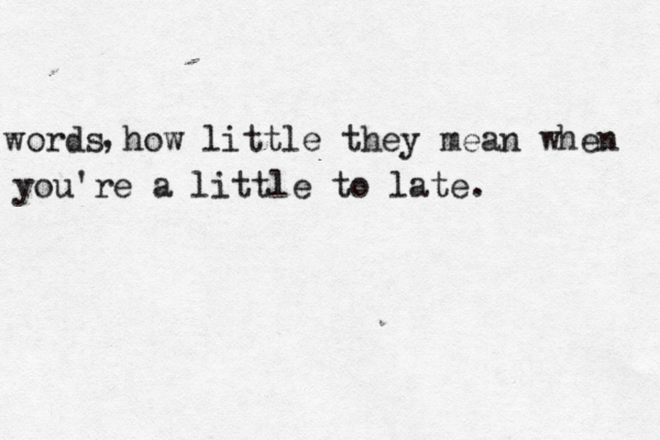 words how little they mean when you're a little to late. , 