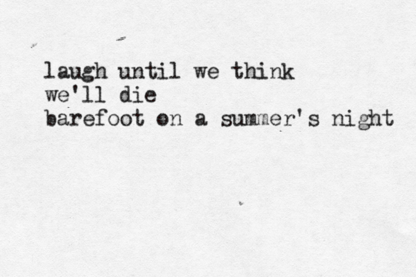 laugh until we think we'll die barefoot on a summer's night 