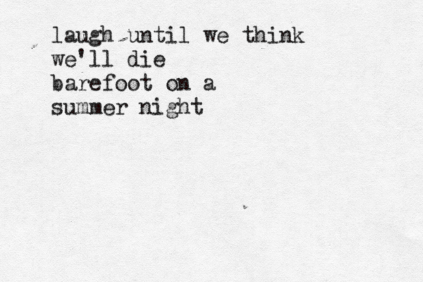 laugh until we think we'll die barefoot on a summer night 