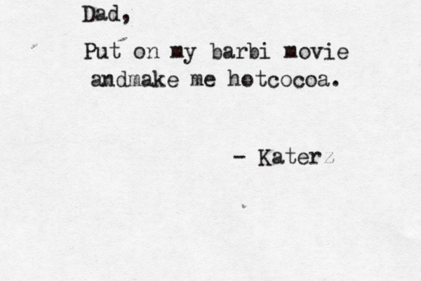 Put on my barbi movie andmake me hotcocoa. — - Katerz Dad, 
