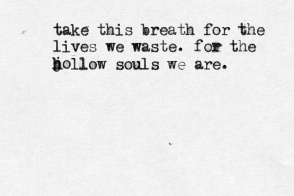 take this breath for the lives we waste. for the jo h h llow souls we are. 