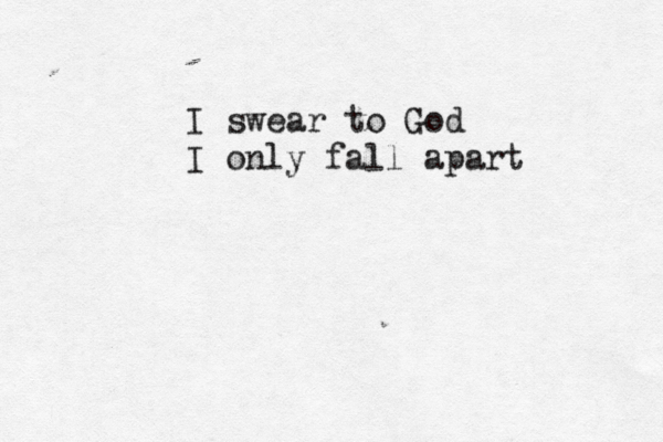 I swear to God I only fall apart 