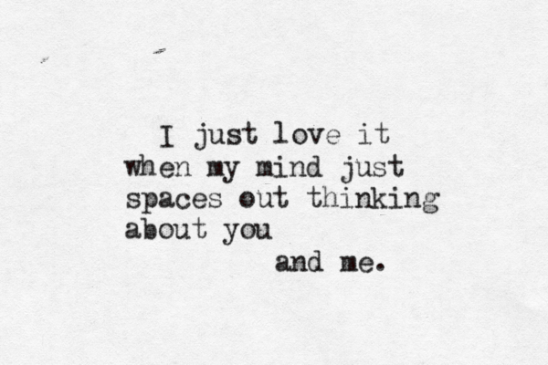 I just love it when my mind just spaces out thinking about you and me. 