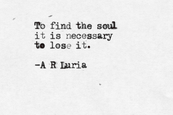 To find the soul it is necessary to lose it. -A R Luria