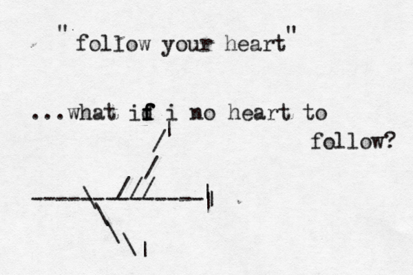 follow your heart ...what id f f f f i no heart to follow? " " -------------- /// / / \ \ \ \ >< >^ | | | | | 