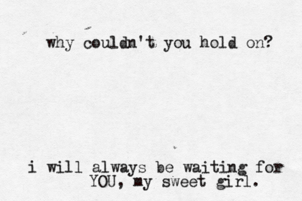 why couldn't you hold on? i will always be waiting for YOU, my sweet girl. 