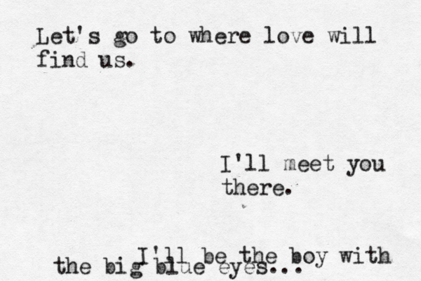 Let's go to where love will find us. I'll meet you there. I'll be the boy with the big blue eyes... 