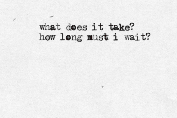 what does it take? how long must i wait? 