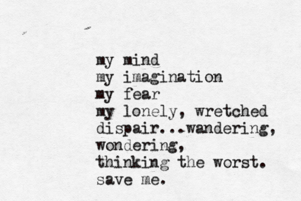 my mind my imagination my fear my lonely, wretched dispair...wandering, wondering, thinking the worst. save me. 