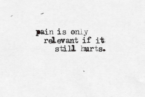 pain is only relevant if it still hurts.