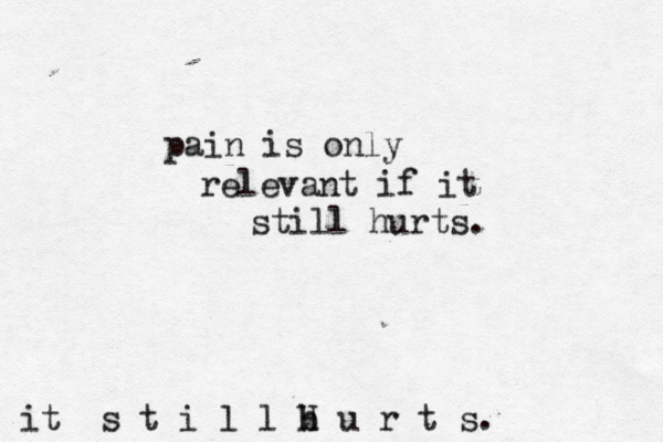 pain is only relevant if it still hurts. it s t i l l b H h u r t s. 