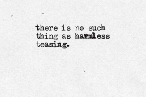 there is no such thing as harmless teasing.