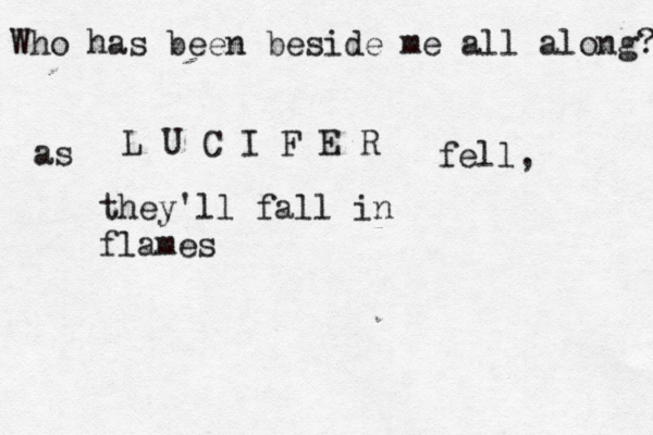 Who has been beside me all along? L U C I F E R as fell , they'll fall in flames