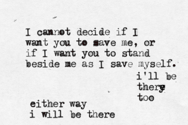 I cannot decide if I want you to save me, or if I want you to stand beside me as I save myself. either way i will be there i'll be there y e too 