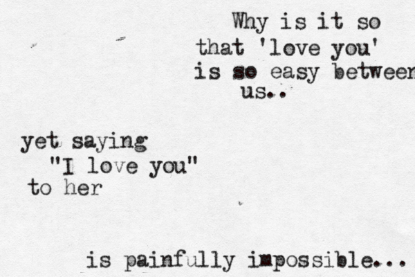 Why is it so that 'love you' is so easy between us.. yet saying "I love you" to her is painfully impossible... 