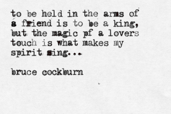 to be held in the arms of s a friend is to be a king, but the magic pf a lovers touch is what makes my spirit sing... bruce cockburn 