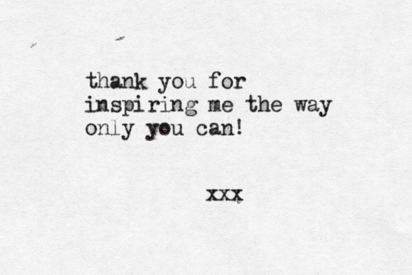 thank you for inspiring me the way only you can! xxx 