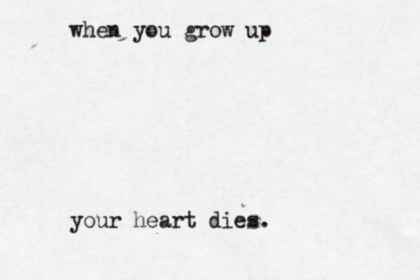when you grow up your heart dies.