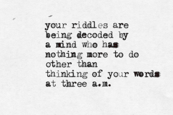 your riddles are being decoded by a mind who has nothing more to do other than thinking of your words at three a.m. 