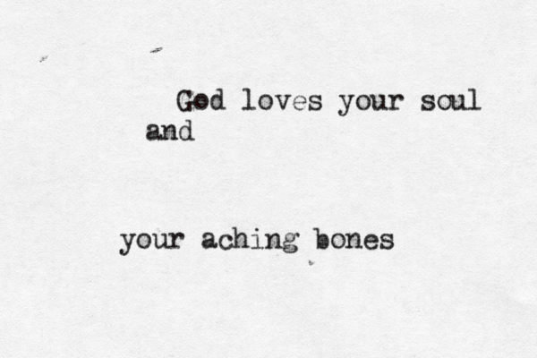 God loves your soul and your aching bones