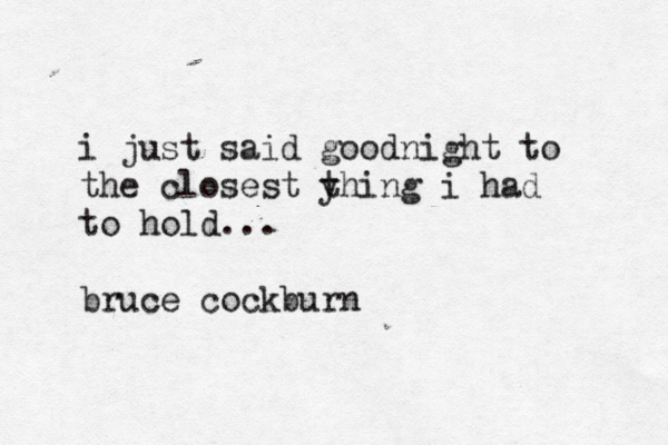 i just said goodnight to the closest y thing i had to hold... bruce cockburn