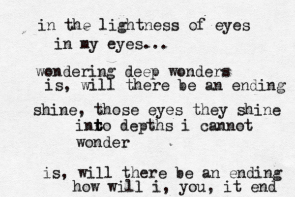 in the lightness of eyes in my eyes ... wondering deep wonders is , will there be an ending shine, those eyes they shine inr t t to depths i cannot wonder is, will there be an ending how will i, you, it end 