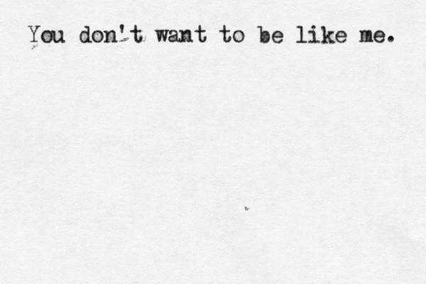 You don't want to be like me. 