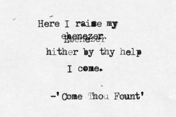 Here I raise my ebenezer Ebenezer hither by thy help I come. -'Come Thou Fount'