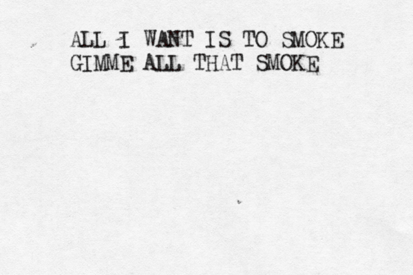 ALL I WANT IS TO SMOKE GIMME ALL THAT SMOKE