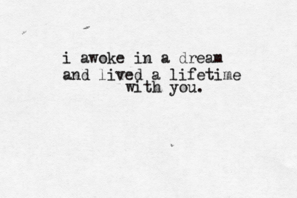 i awoke in a dream and lived a lifetime with you.