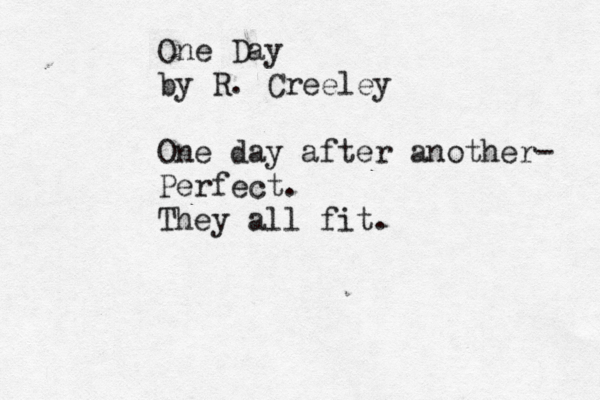One Day by R. Creeley One day after another- Perfect. They all fit.