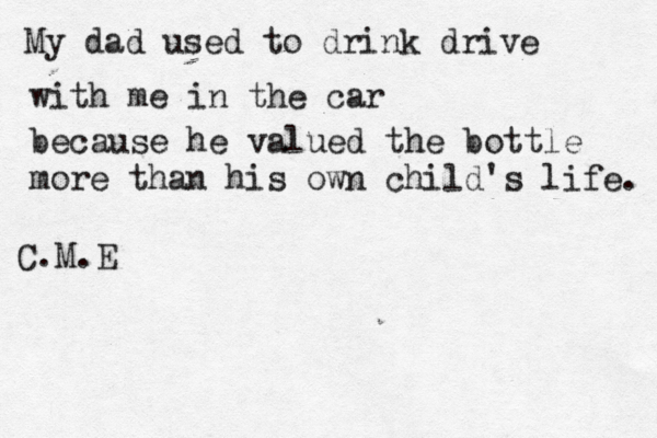 My dad used to drink drive with me in the car because he valued the bottle more than his own child's life. C.M.E 
