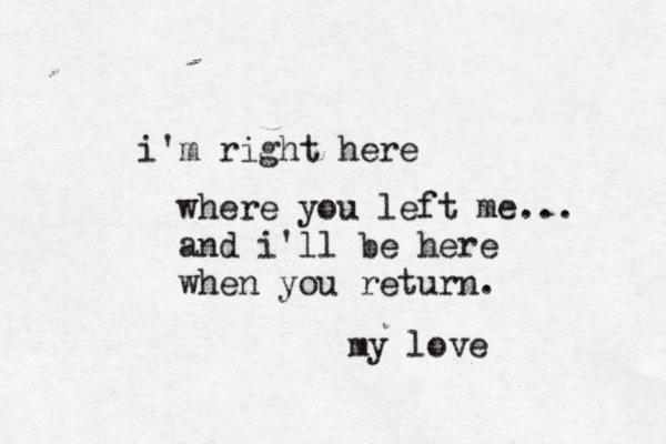 i'm right here where you left me... and i'll be here when you return. my love
